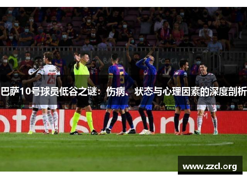 巴萨10号球员低谷之谜：伤病、状态与心理因素的深度剖析
