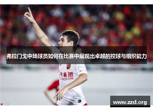 弗拉门戈中场球员如何在比赛中展现出卓越的控球与组织能力